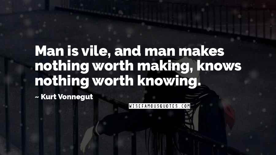 Kurt Vonnegut Quotes: Man is vile, and man makes nothing worth making, knows nothing worth knowing.