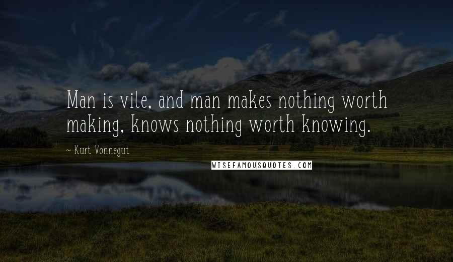 Kurt Vonnegut Quotes: Man is vile, and man makes nothing worth making, knows nothing worth knowing.