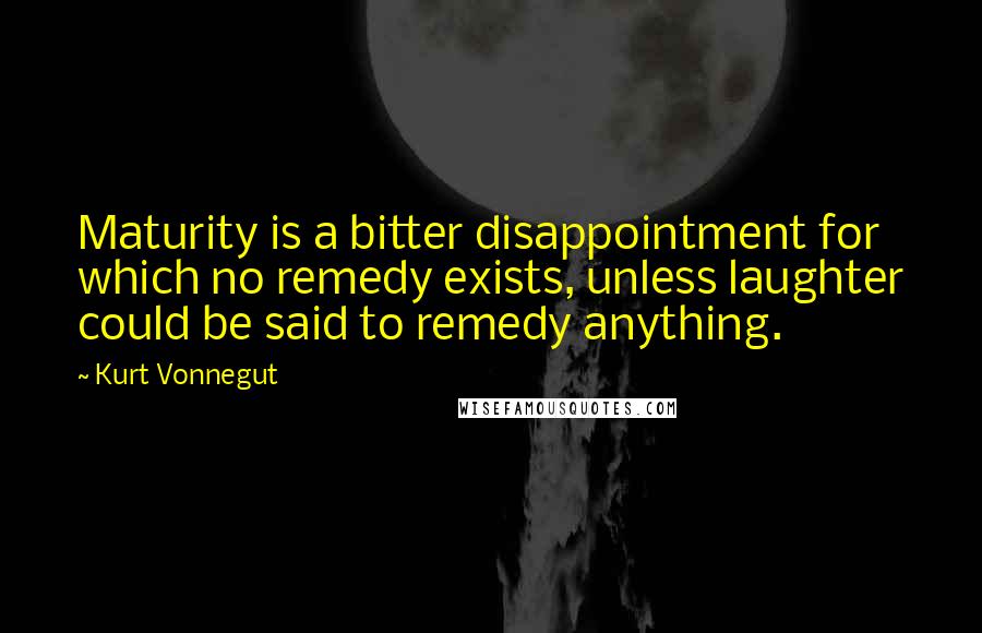 Kurt Vonnegut Quotes: Maturity is a bitter disappointment for which no remedy exists, unless laughter could be said to remedy anything.