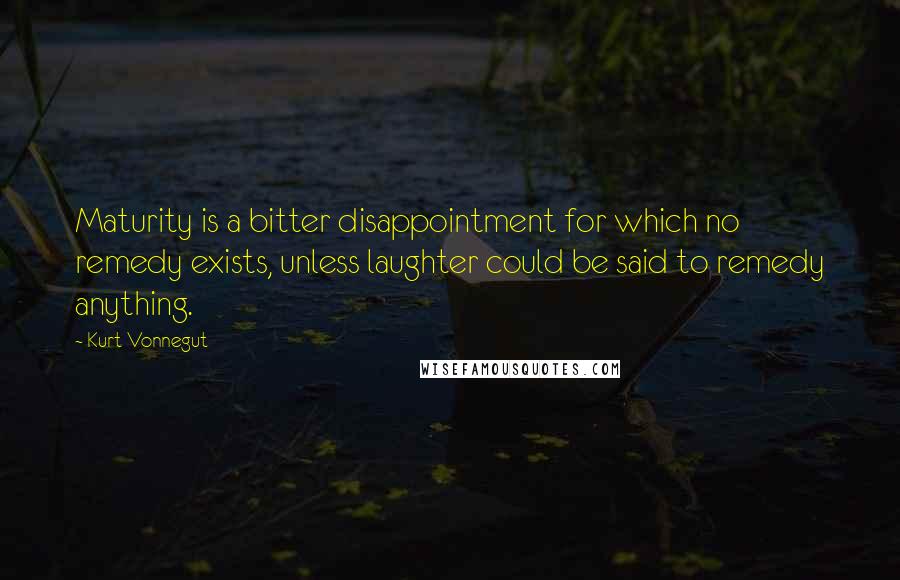 Kurt Vonnegut Quotes: Maturity is a bitter disappointment for which no remedy exists, unless laughter could be said to remedy anything.
