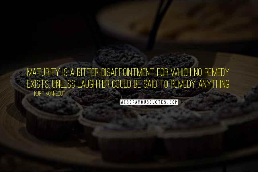 Kurt Vonnegut Quotes: Maturity is a bitter disappointment for which no remedy exists, unless laughter could be said to remedy anything.