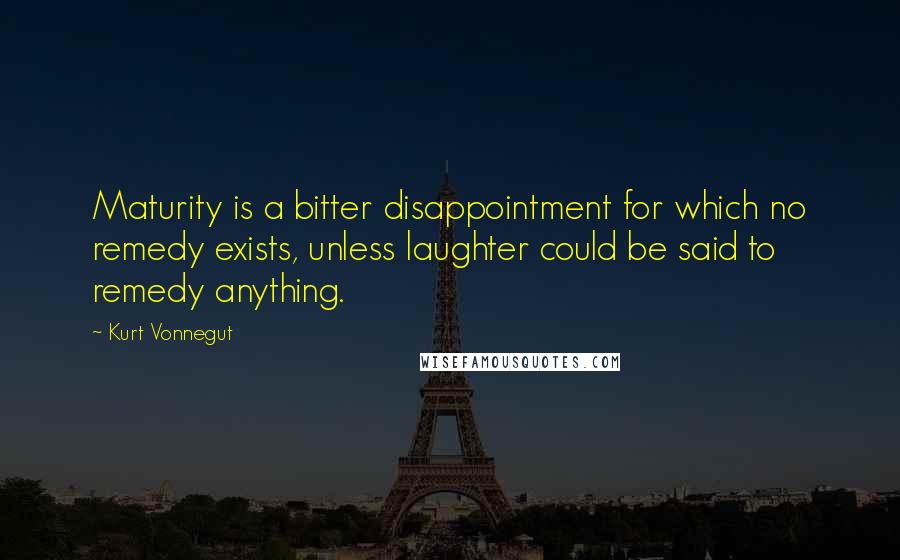 Kurt Vonnegut Quotes: Maturity is a bitter disappointment for which no remedy exists, unless laughter could be said to remedy anything.