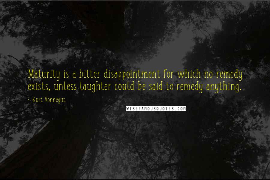 Kurt Vonnegut Quotes: Maturity is a bitter disappointment for which no remedy exists, unless laughter could be said to remedy anything.