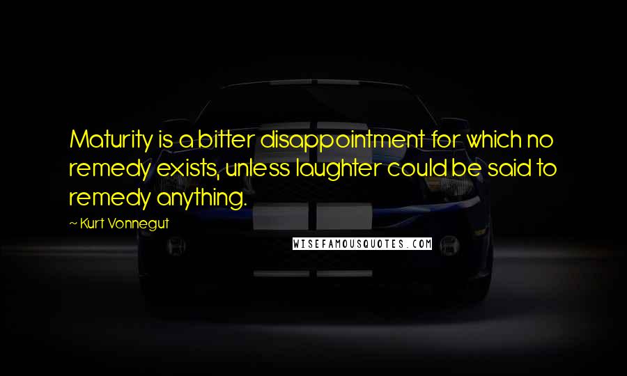 Kurt Vonnegut Quotes: Maturity is a bitter disappointment for which no remedy exists, unless laughter could be said to remedy anything.