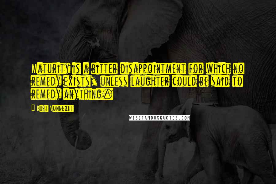 Kurt Vonnegut Quotes: Maturity is a bitter disappointment for which no remedy exists, unless laughter could be said to remedy anything.