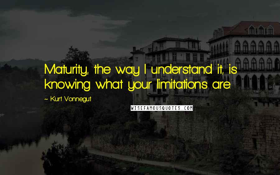 Kurt Vonnegut Quotes: Maturity, the way I understand it, is knowing what your limitations are.