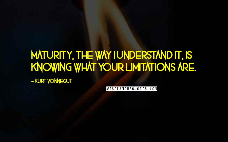 Kurt Vonnegut Quotes: Maturity, the way I understand it, is knowing what your limitations are.