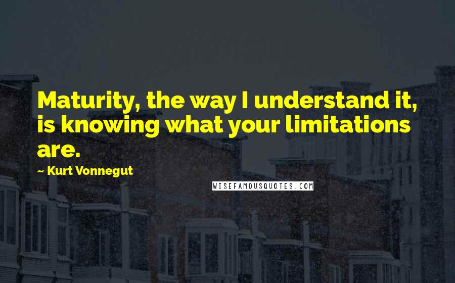 Kurt Vonnegut Quotes: Maturity, the way I understand it, is knowing what your limitations are.