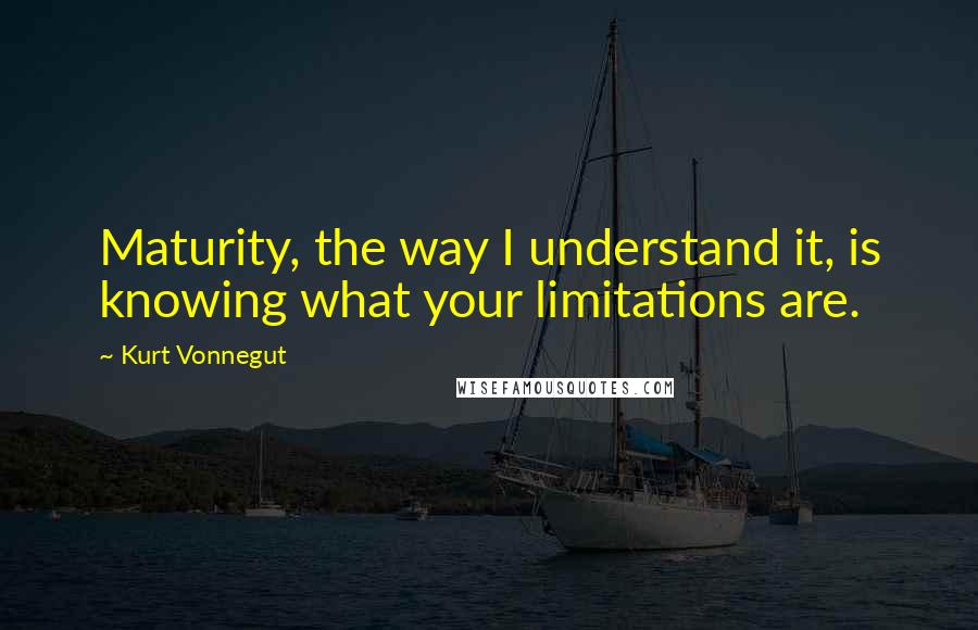 Kurt Vonnegut Quotes: Maturity, the way I understand it, is knowing what your limitations are.