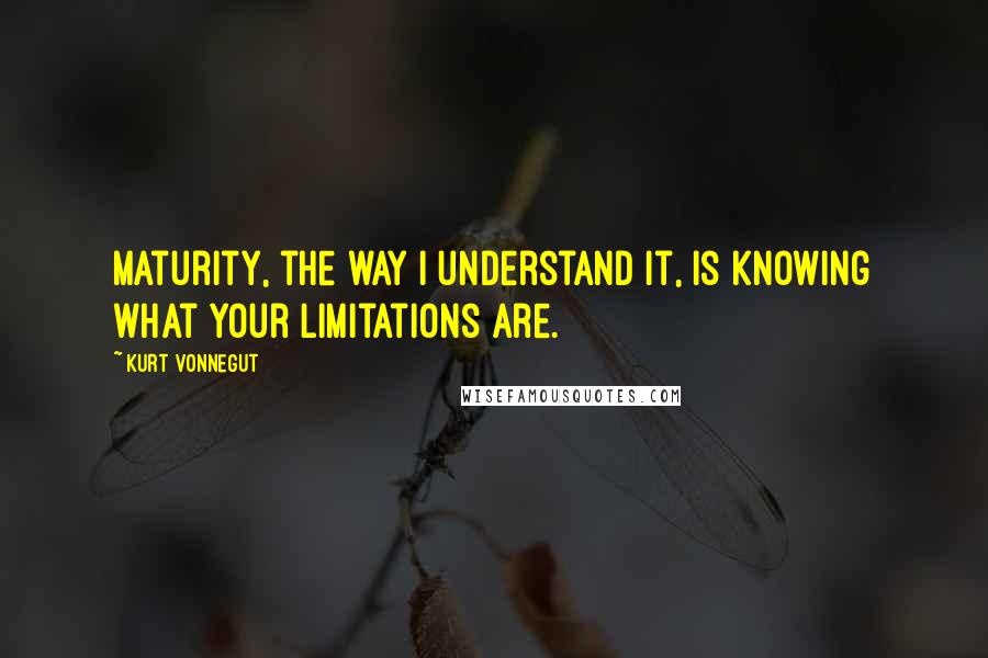 Kurt Vonnegut Quotes: Maturity, the way I understand it, is knowing what your limitations are.