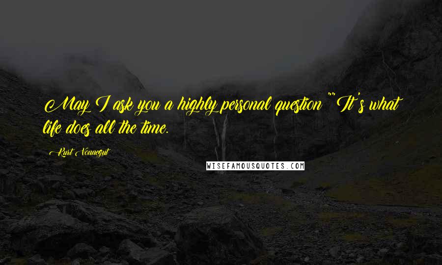 Kurt Vonnegut Quotes: May I ask you a highly personal question?""It's what life does all the time.