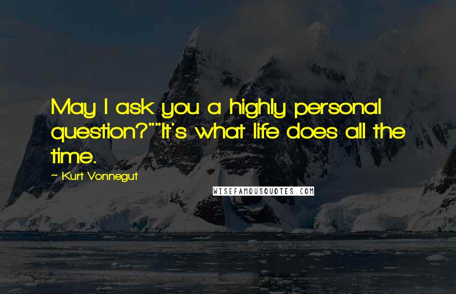 Kurt Vonnegut Quotes: May I ask you a highly personal question?""It's what life does all the time.