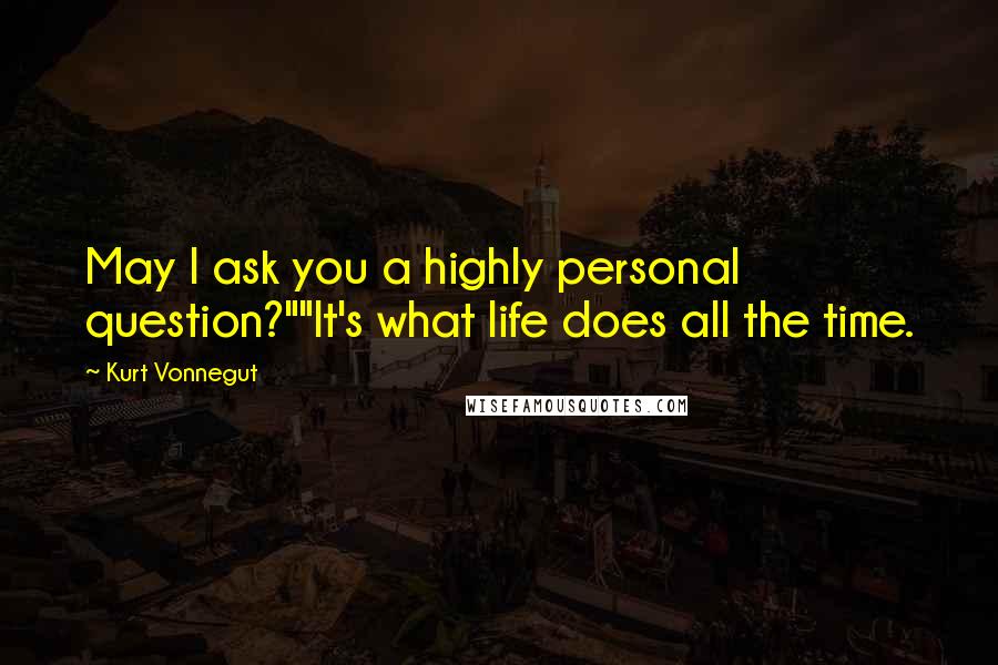 Kurt Vonnegut Quotes: May I ask you a highly personal question?""It's what life does all the time.