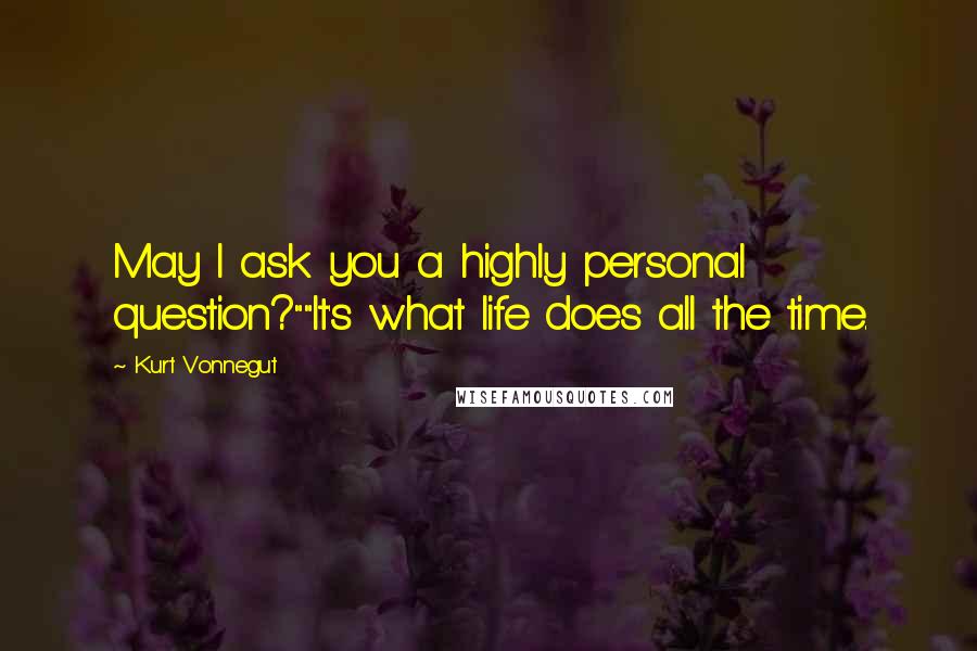 Kurt Vonnegut Quotes: May I ask you a highly personal question?""It's what life does all the time.