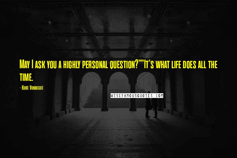 Kurt Vonnegut Quotes: May I ask you a highly personal question?""It's what life does all the time.