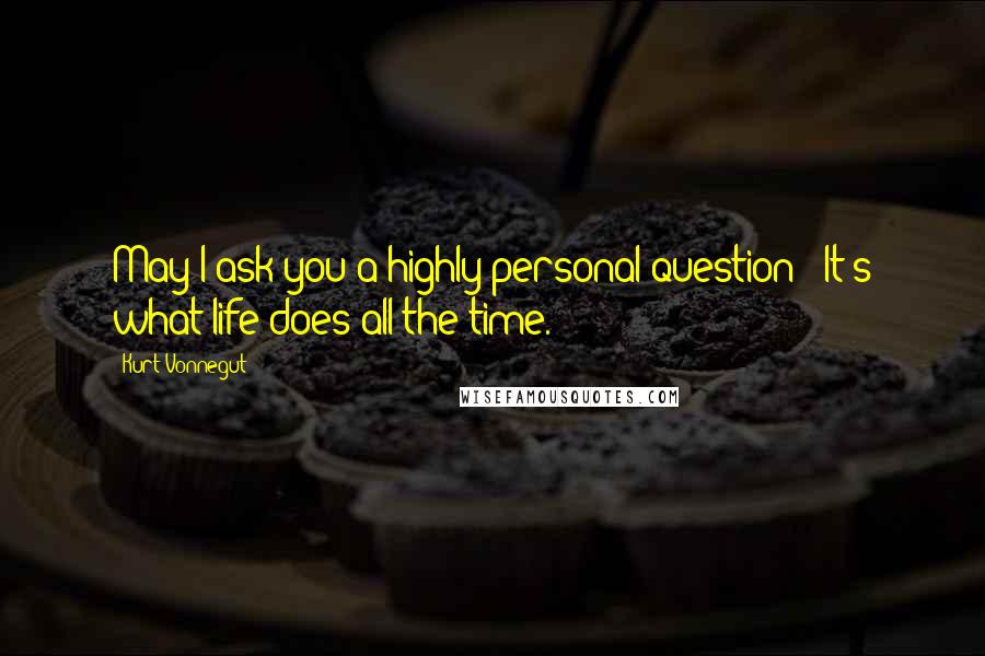 Kurt Vonnegut Quotes: May I ask you a highly personal question?""It's what life does all the time.