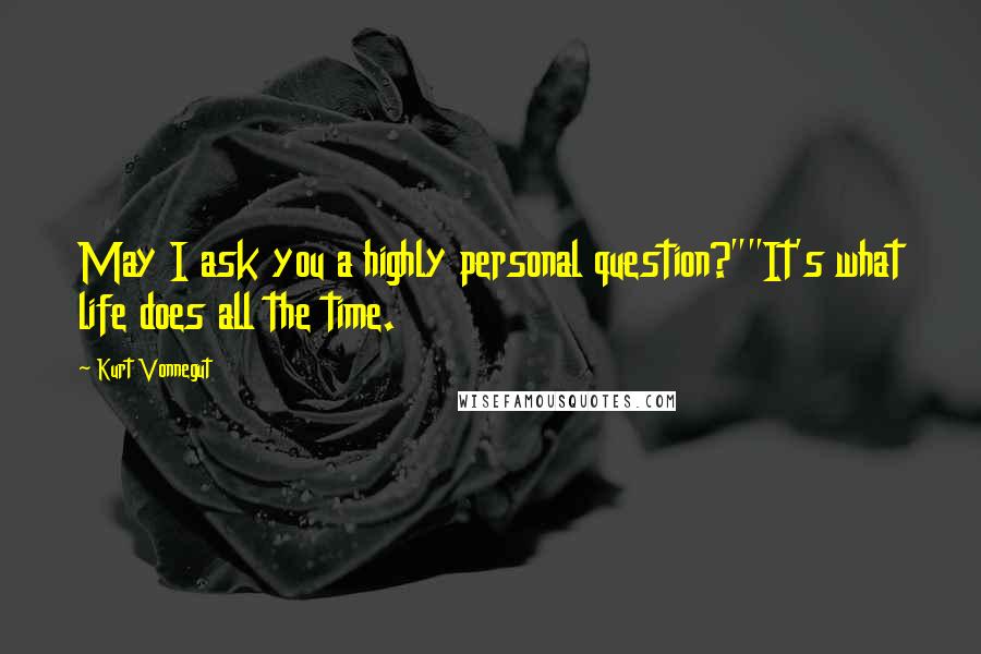 Kurt Vonnegut Quotes: May I ask you a highly personal question?""It's what life does all the time.