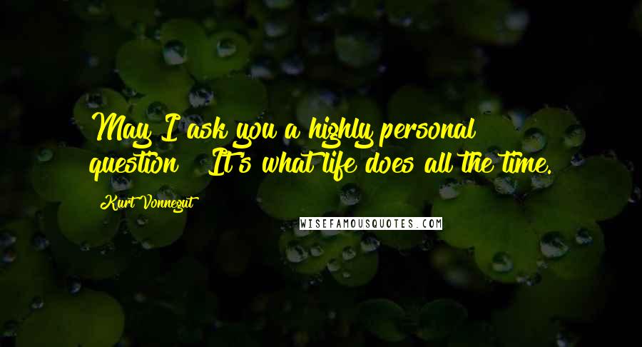 Kurt Vonnegut Quotes: May I ask you a highly personal question?""It's what life does all the time.