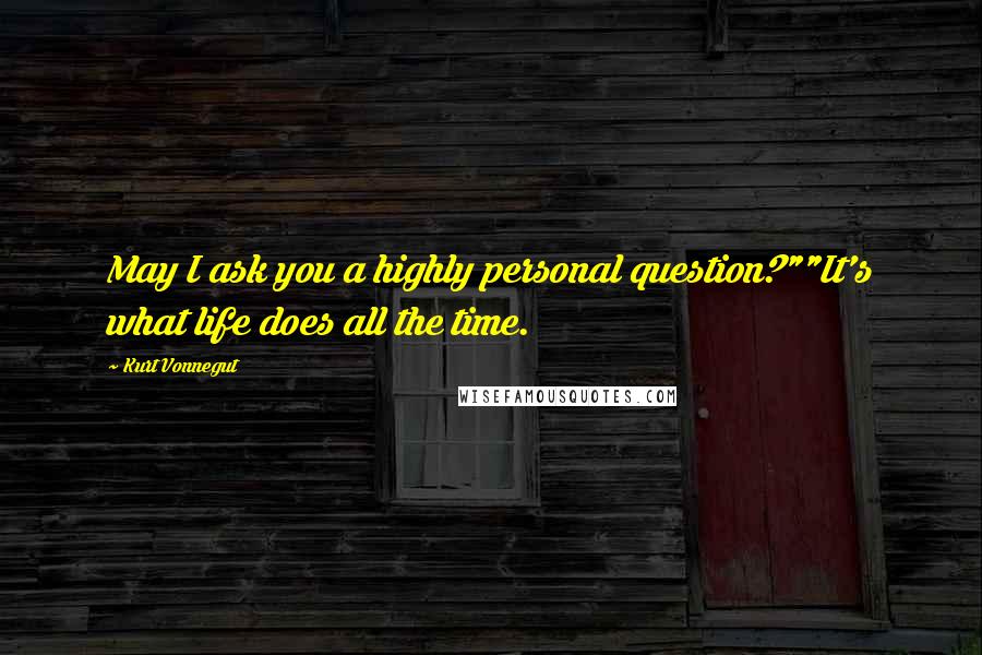 Kurt Vonnegut Quotes: May I ask you a highly personal question?""It's what life does all the time.