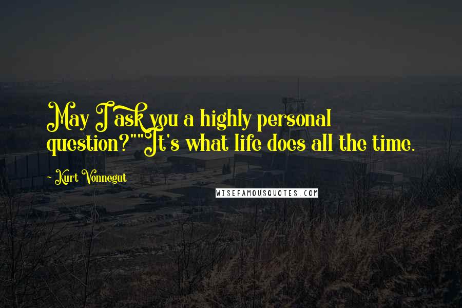 Kurt Vonnegut Quotes: May I ask you a highly personal question?""It's what life does all the time.