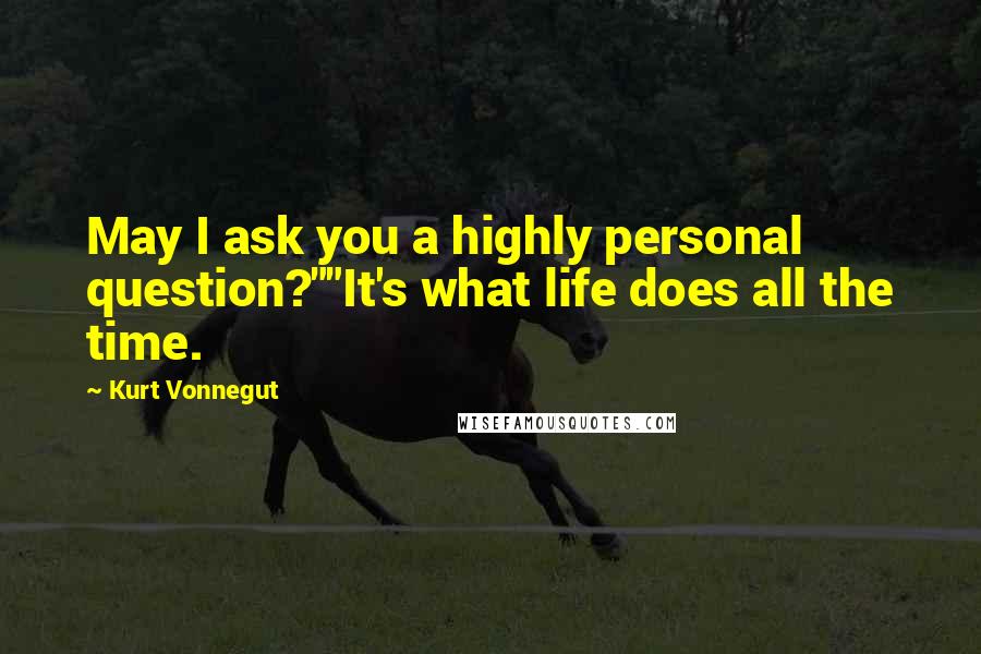 Kurt Vonnegut Quotes: May I ask you a highly personal question?""It's what life does all the time.