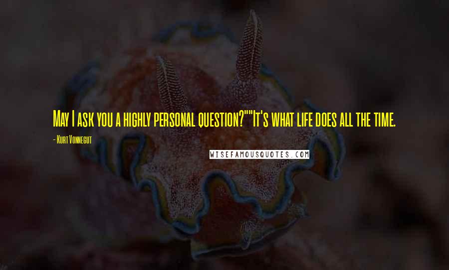 Kurt Vonnegut Quotes: May I ask you a highly personal question?""It's what life does all the time.