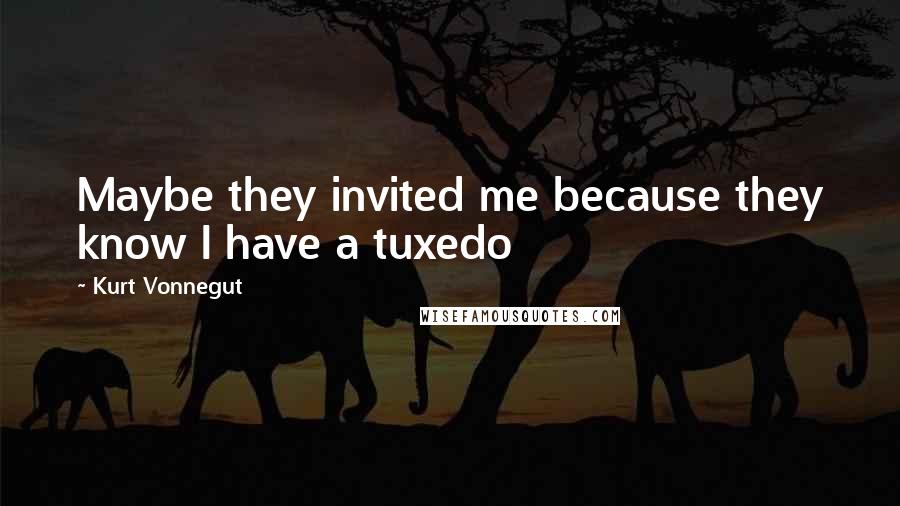 Kurt Vonnegut Quotes: Maybe they invited me because they know I have a tuxedo