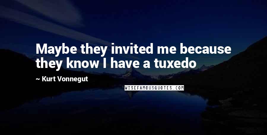 Kurt Vonnegut Quotes: Maybe they invited me because they know I have a tuxedo