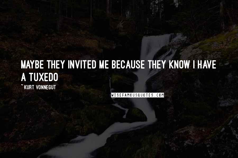 Kurt Vonnegut Quotes: Maybe they invited me because they know I have a tuxedo