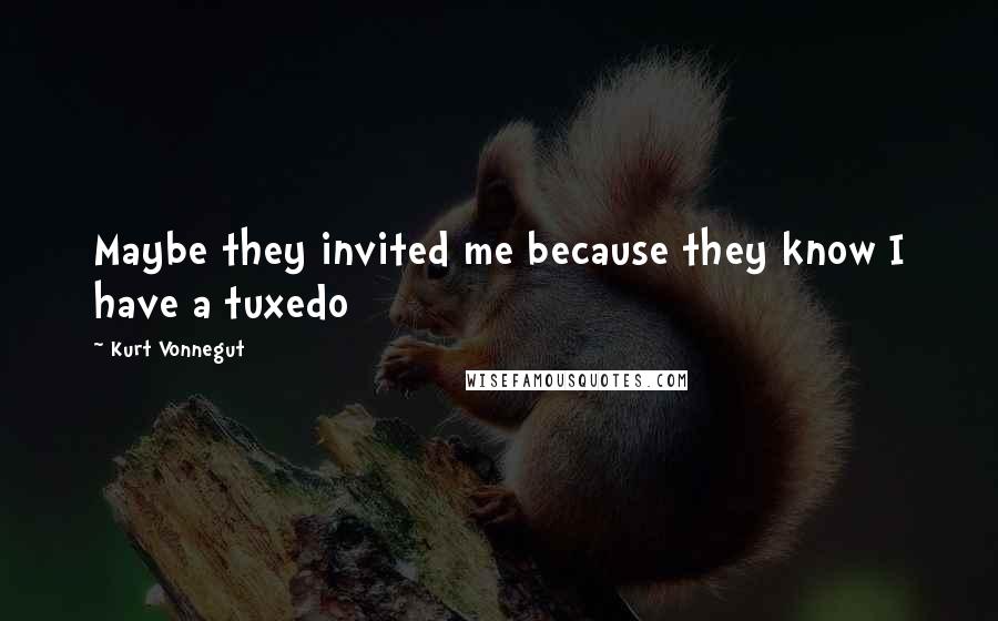 Kurt Vonnegut Quotes: Maybe they invited me because they know I have a tuxedo