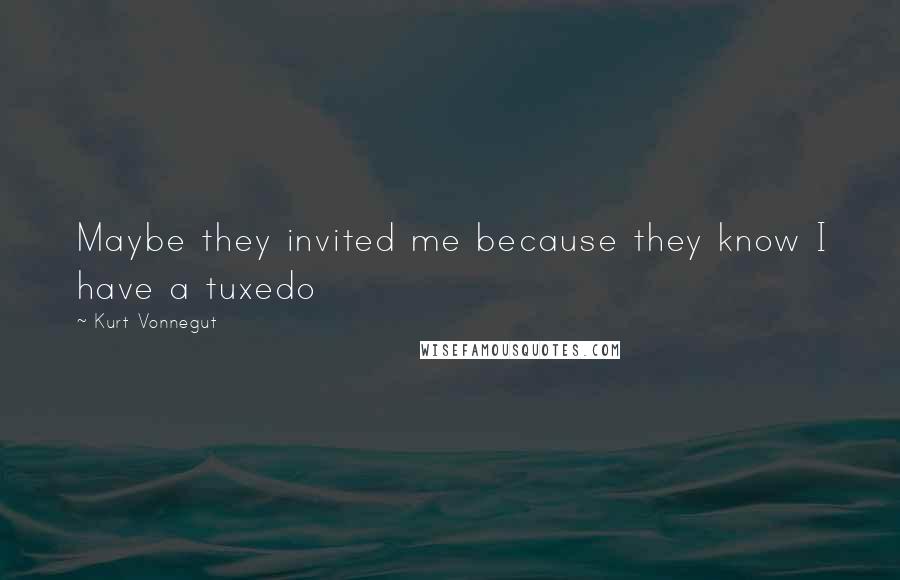 Kurt Vonnegut Quotes: Maybe they invited me because they know I have a tuxedo