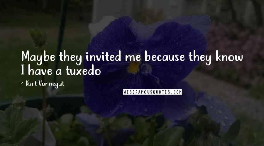 Kurt Vonnegut Quotes: Maybe they invited me because they know I have a tuxedo