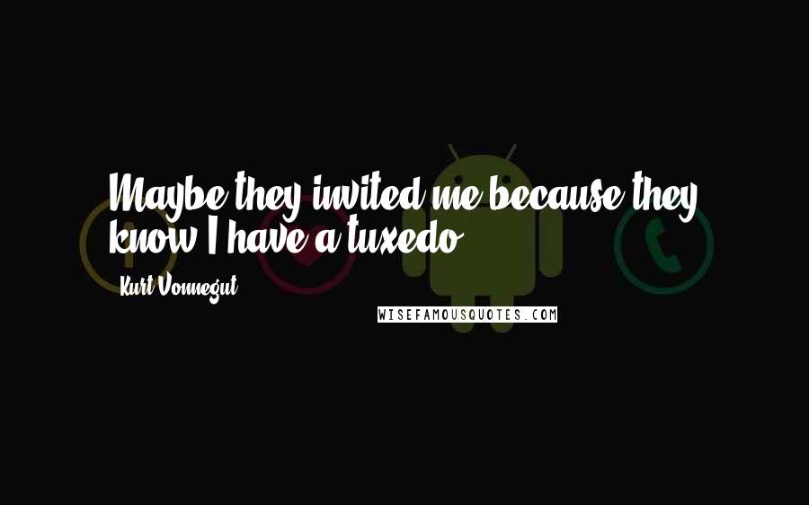 Kurt Vonnegut Quotes: Maybe they invited me because they know I have a tuxedo