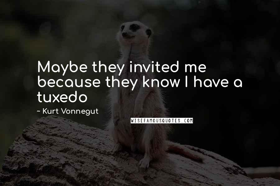 Kurt Vonnegut Quotes: Maybe they invited me because they know I have a tuxedo