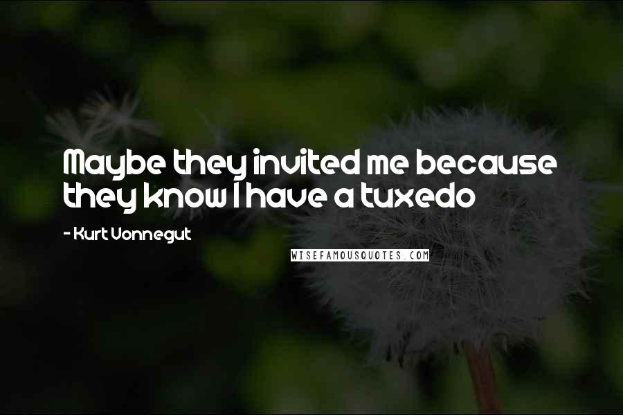 Kurt Vonnegut Quotes: Maybe they invited me because they know I have a tuxedo