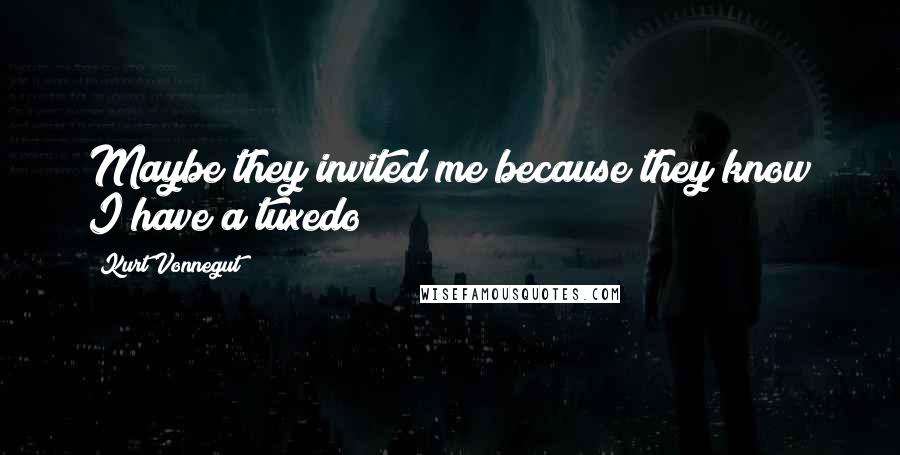 Kurt Vonnegut Quotes: Maybe they invited me because they know I have a tuxedo