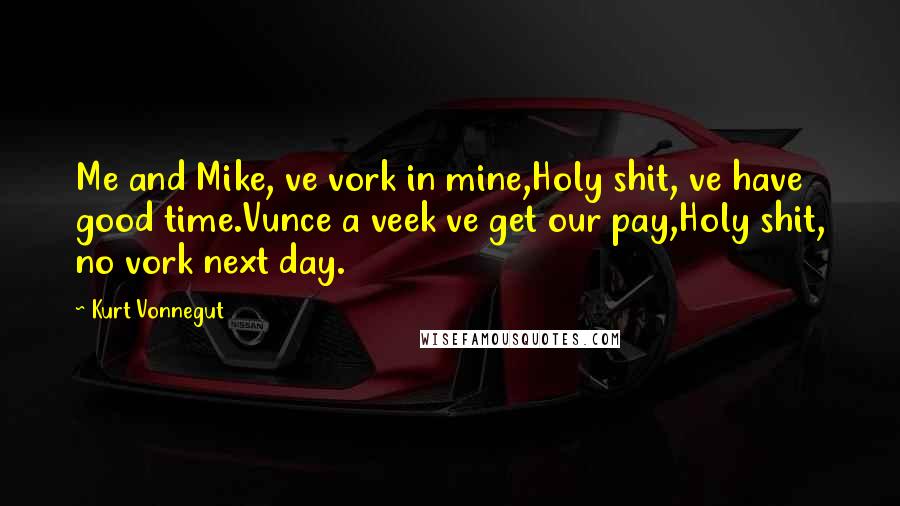 Kurt Vonnegut Quotes: Me and Mike, ve vork in mine,Holy shit, ve have good time.Vunce a veek ve get our pay,Holy shit, no vork next day.