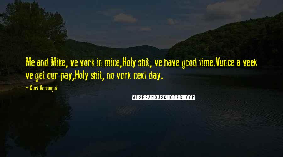 Kurt Vonnegut Quotes: Me and Mike, ve vork in mine,Holy shit, ve have good time.Vunce a veek ve get our pay,Holy shit, no vork next day.