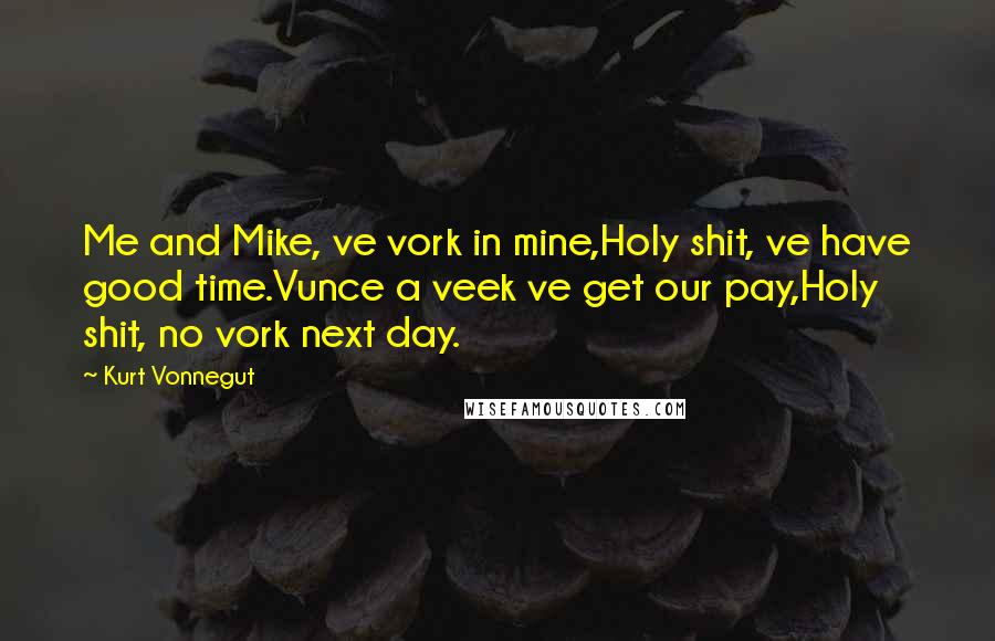 Kurt Vonnegut Quotes: Me and Mike, ve vork in mine,Holy shit, ve have good time.Vunce a veek ve get our pay,Holy shit, no vork next day.