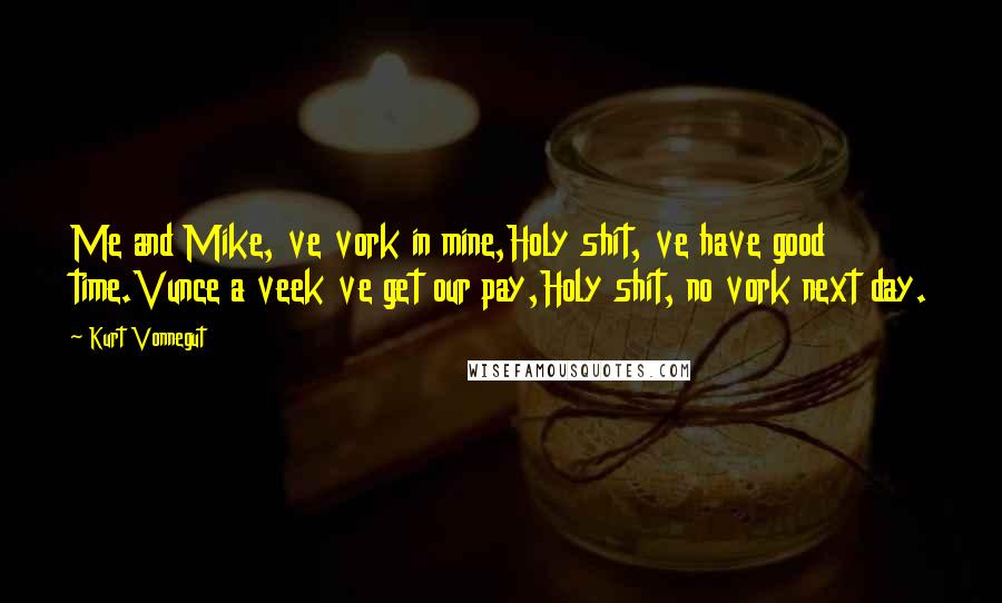Kurt Vonnegut Quotes: Me and Mike, ve vork in mine,Holy shit, ve have good time.Vunce a veek ve get our pay,Holy shit, no vork next day.