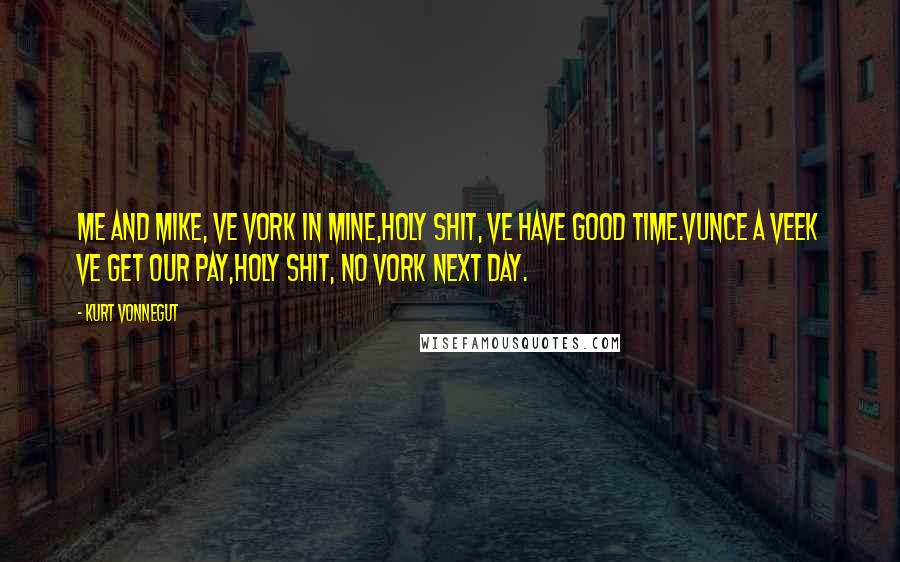 Kurt Vonnegut Quotes: Me and Mike, ve vork in mine,Holy shit, ve have good time.Vunce a veek ve get our pay,Holy shit, no vork next day.