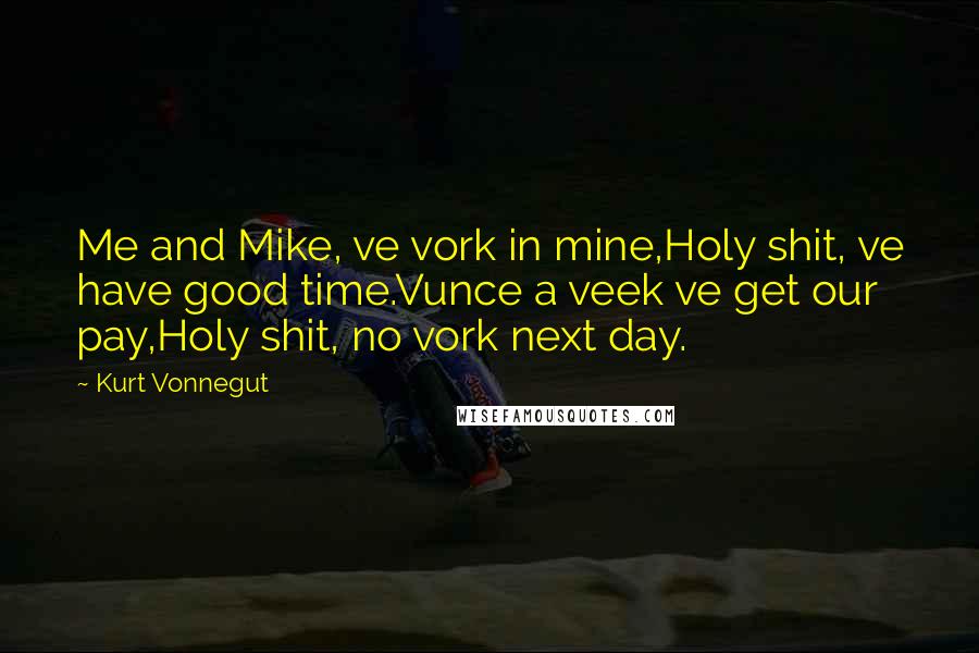 Kurt Vonnegut Quotes: Me and Mike, ve vork in mine,Holy shit, ve have good time.Vunce a veek ve get our pay,Holy shit, no vork next day.