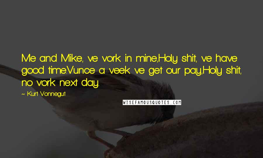 Kurt Vonnegut Quotes: Me and Mike, ve vork in mine,Holy shit, ve have good time.Vunce a veek ve get our pay,Holy shit, no vork next day.