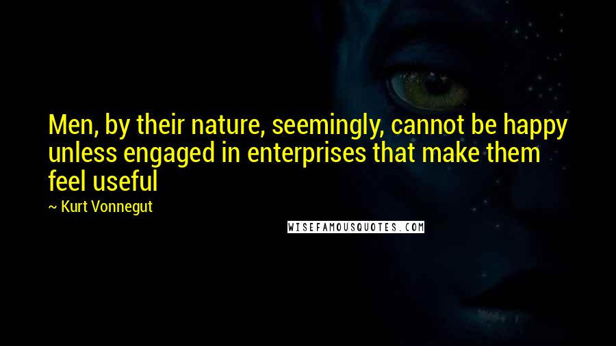 Kurt Vonnegut Quotes: Men, by their nature, seemingly, cannot be happy unless engaged in enterprises that make them feel useful