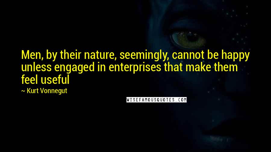 Kurt Vonnegut Quotes: Men, by their nature, seemingly, cannot be happy unless engaged in enterprises that make them feel useful