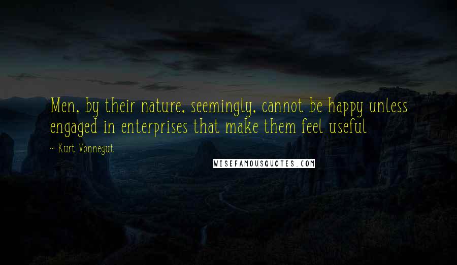 Kurt Vonnegut Quotes: Men, by their nature, seemingly, cannot be happy unless engaged in enterprises that make them feel useful