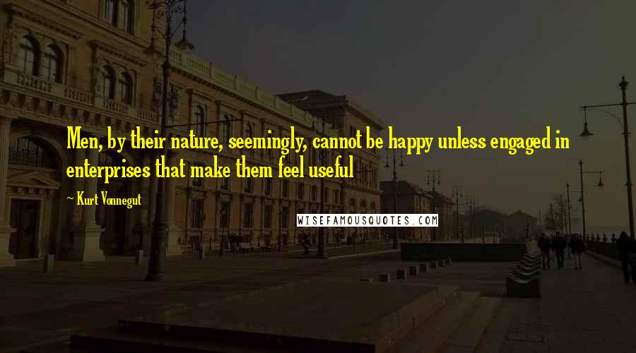 Kurt Vonnegut Quotes: Men, by their nature, seemingly, cannot be happy unless engaged in enterprises that make them feel useful