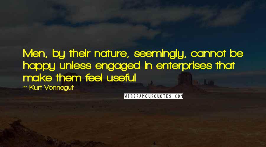 Kurt Vonnegut Quotes: Men, by their nature, seemingly, cannot be happy unless engaged in enterprises that make them feel useful