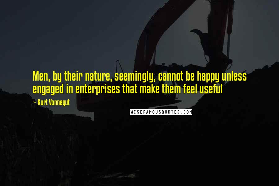 Kurt Vonnegut Quotes: Men, by their nature, seemingly, cannot be happy unless engaged in enterprises that make them feel useful