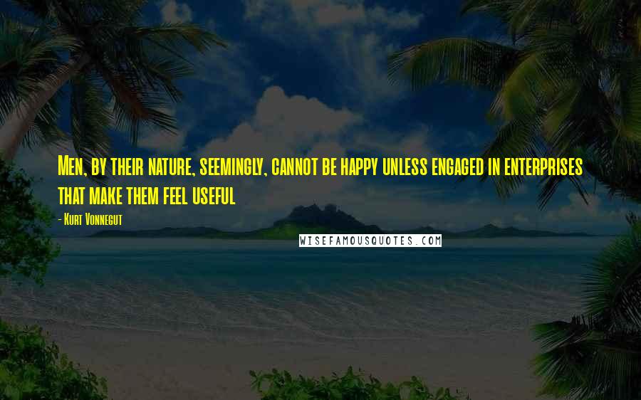 Kurt Vonnegut Quotes: Men, by their nature, seemingly, cannot be happy unless engaged in enterprises that make them feel useful